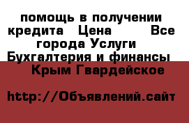 помощь в получении кредита › Цена ­ 10 - Все города Услуги » Бухгалтерия и финансы   . Крым,Гвардейское